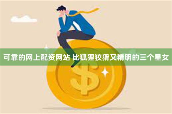 可靠的网上配资网站 比狐狸狡猾又精明的三个星女