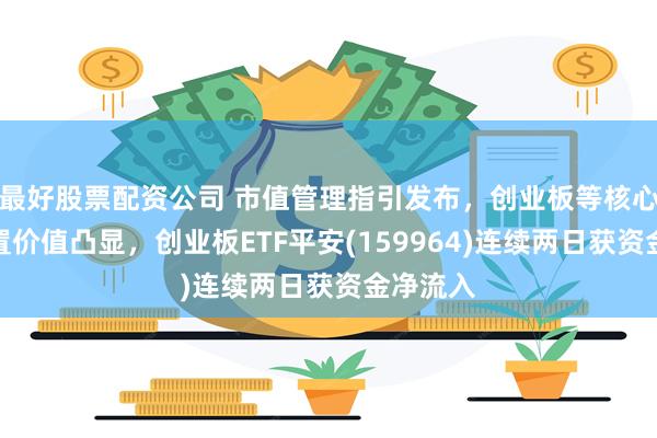最好股票配资公司 市值管理指引发布，创业板等核心指数配置价值凸显，创业板ETF平安(159964)连续两日获资金净流入