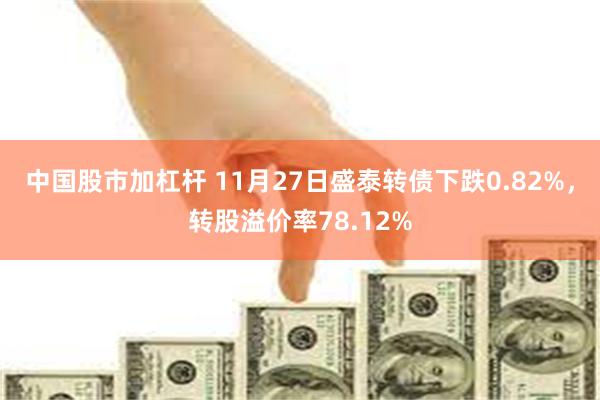 中国股市加杠杆 11月27日盛泰转债下跌0.82%，转股溢价率78.12%