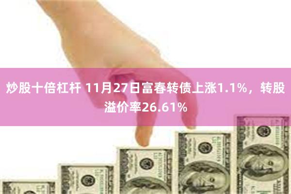 炒股十倍杠杆 11月27日富春转债上涨1.1%，转股溢价率26.61%