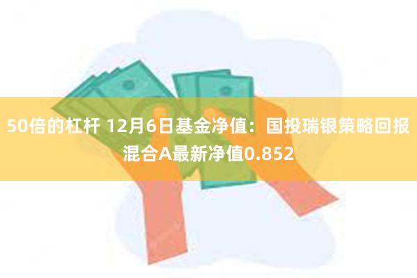 50倍的杠杆 12月6日基金净值：国投瑞银策略回报混合A最新净值0.852