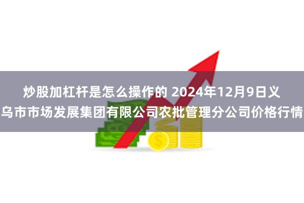 炒股加杠杆是怎么操作的 2024年12月9日义乌市市场发展集团有限公司农批管理分公司价格行情