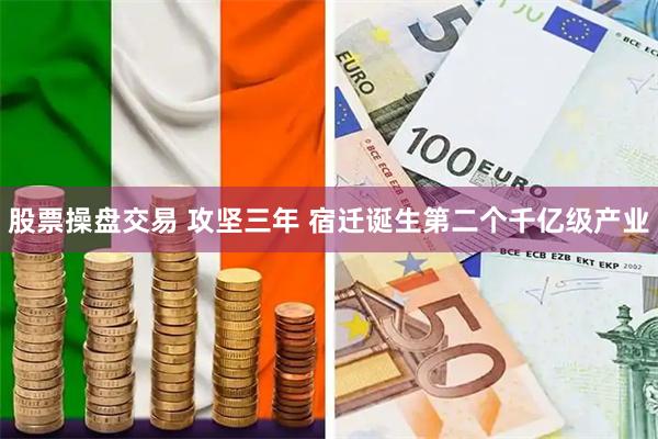 股票操盘交易 攻坚三年 宿迁诞生第二个千亿级产业