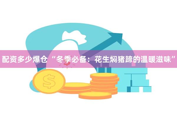 配资多少爆仓 “冬季必备：花生焖猪蹄的温暖滋味”