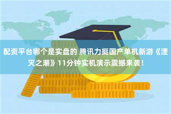 配资平台哪个是实盘的 腾讯力挺国产单机新游《湮灭之潮》11分钟实机演示震撼来袭！