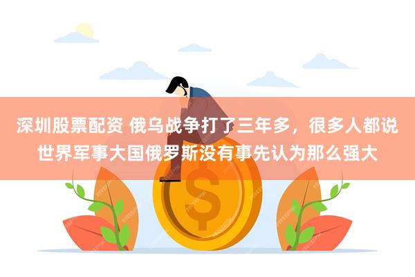 深圳股票配资 俄乌战争打了三年多，很多人都说世界军事大国俄罗斯没有事先认为那么强大