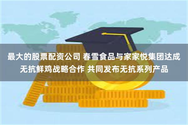 最大的股票配资公司 春雪食品与家家悦集团达成无抗鲜鸡战略合作 共同发布无抗系列产品