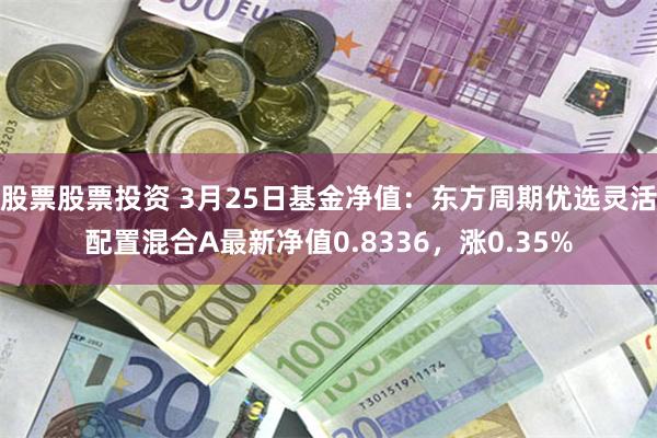 股票股票投资 3月25日基金净值：东方周期优选灵活配置混合A最新净值0.8336，涨0.35%