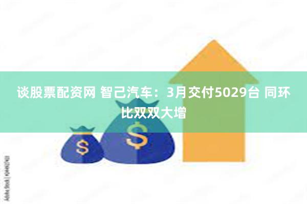 谈股票配资网 智己汽车：3月交付5029台 同环比双双大增