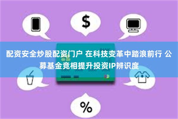配资安全炒股配资门户 在科技变革中踏浪前行 公募基金竞相提升投资IP辨识度