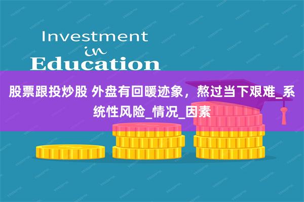 股票跟投炒股 外盘有回暖迹象，熬过当下艰难_系统性风险_情况_因素