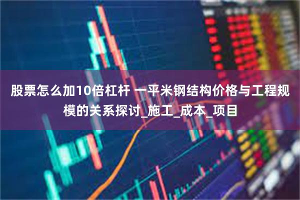 股票怎么加10倍杠杆 一平米钢结构价格与工程规模的关系探讨_施工_成本_项目