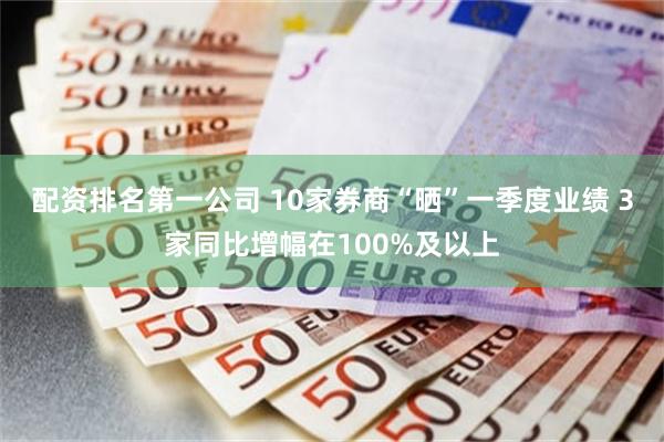 配资排名第一公司 10家券商“晒”一季度业绩 3家同比增幅在100%及以上