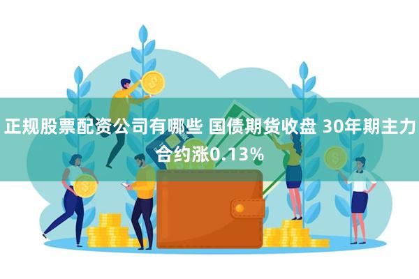 正规股票配资公司有哪些 国债期货收盘 30年期主力合约涨0.13%