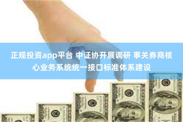 正规投资app平台 中证协开展调研 事关券商核心业务系统统一接口标准体系建设