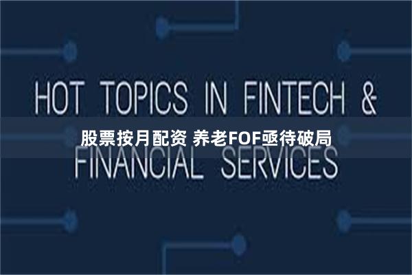 股票按月配资 养老FOF亟待破局