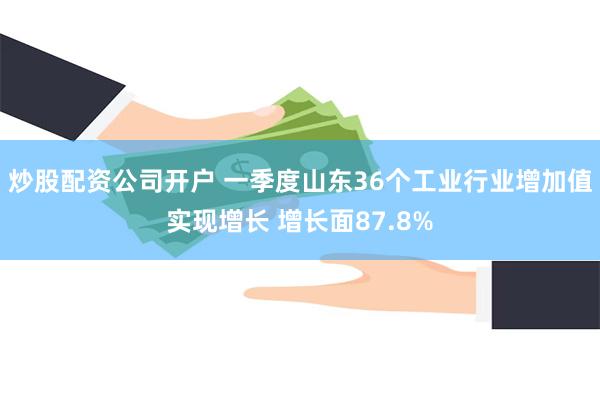 炒股配资公司开户 一季度山东36个工业行业增加值实现增长 增长面87.8%