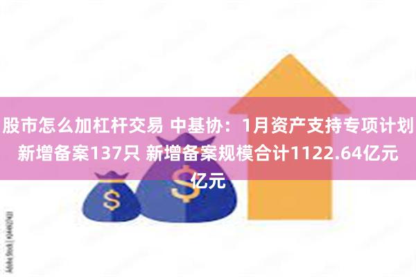 股市怎么加杠杆交易 中基协：1月资产支持专项计划新增备案137只 新增备案规模合计1122.64亿元