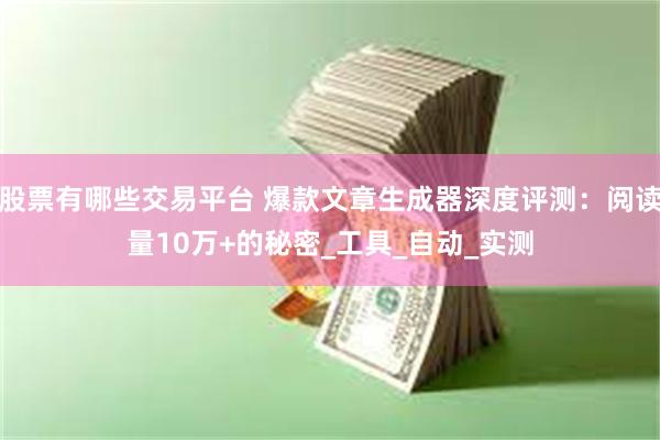 股票有哪些交易平台 爆款文章生成器深度评测：阅读量10万+的秘密_工具_自动_实测