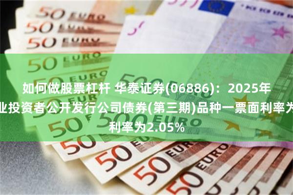如何做股票杠杆 华泰证券(06886)：2025年面向专业投资者公开发行公司债券(第三期)品种一票面利率为2.05%