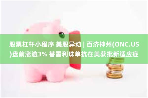 股票杠杆小程序 美股异动 | 百济神州(ONC.US)盘前涨逾3% 替雷利珠单抗在美获批新适应症