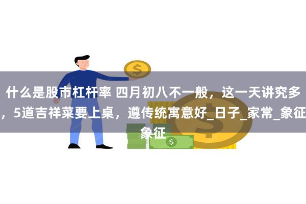 什么是股市杠杆率 四月初八不一般，这一天讲究多，5道吉祥菜要上桌，遵传统寓意好_日子_家常_象征