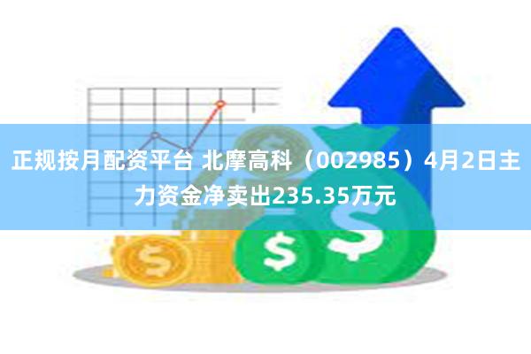 正规按月配资平台 北摩高科（002985）4月2日主力资金净卖出235.35万元