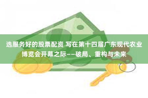 选服务好的股票配资 写在第十四届广东现代农业博览会开幕之际——破局、重构与未来