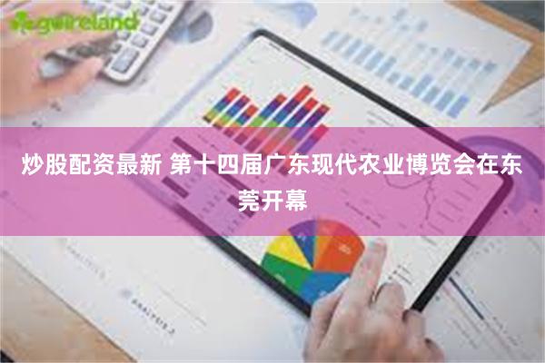 炒股配资最新 第十四届广东现代农业博览会在东莞开幕