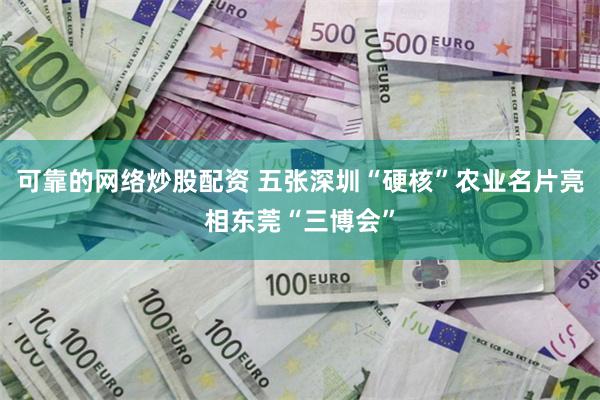 可靠的网络炒股配资 五张深圳“硬核”农业名片亮相东莞“三博会”