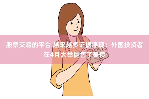 股票交易的平台 越来越多证据浮现：外国投资者在4月大举抛售了美债