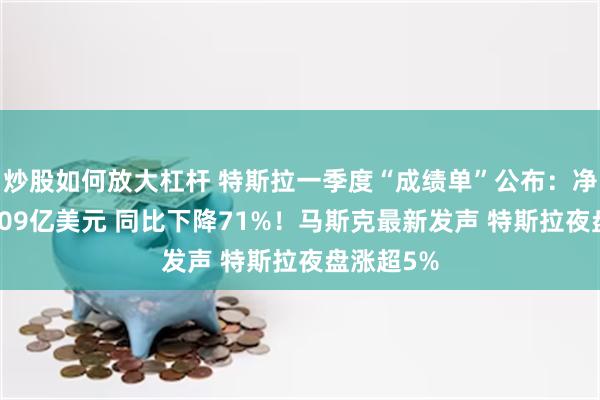 炒股如何放大杠杆 特斯拉一季度“成绩单”公布：净利润为4.09亿美元 同比下降71%！马斯克最新发声 特斯拉夜盘涨超5%
