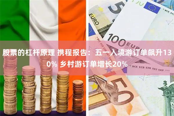 股票的杠杆原理 携程报告：五一入境游订单飙升130% 乡村游订单增长20%