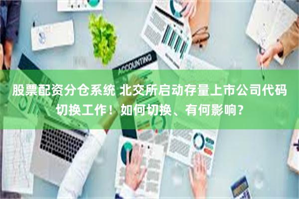 股票配资分仓系统 北交所启动存量上市公司代码切换工作！如何切换、有何影响？