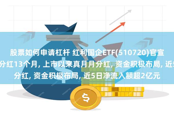 股票如何申请杠杆 红利国企ETF(510720)官宣第13次分红, 已连续分红13个月, 上市以来真月月分红, 资金积极布局, 近5日净流入额超2亿元