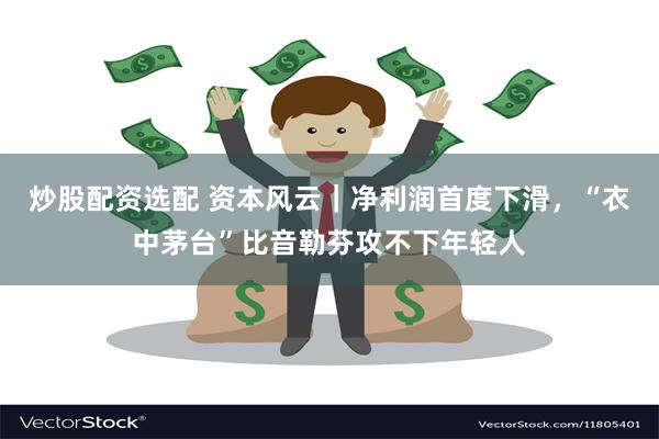 炒股配资选配 资本风云｜净利润首度下滑，“衣中茅台”比音勒芬攻不下年轻人