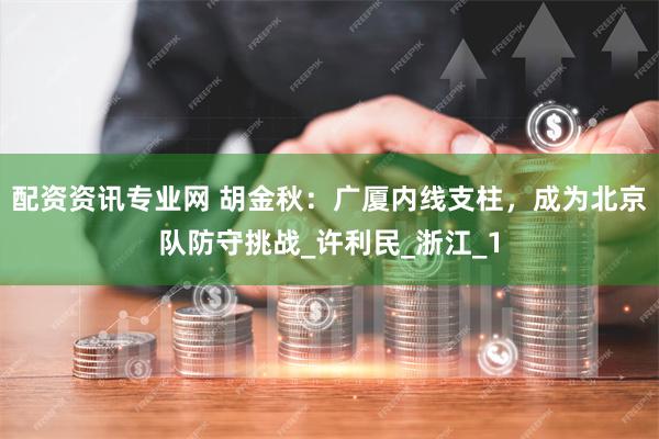 配资资讯专业网 胡金秋：广厦内线支柱，成为北京队防守挑战_许利民_浙江_1