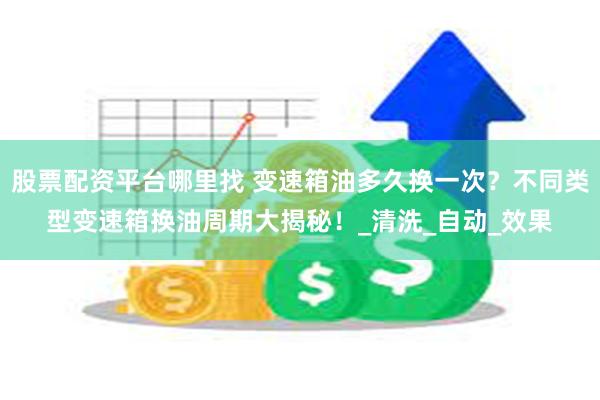 股票配资平台哪里找 变速箱油多久换一次？不同类型变速箱换油周期大揭秘！_清洗_自动_效果