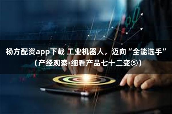 杨方配资app下载 工业机器人，迈向“全能选手”（产经观察·细看产品七十二变⑤）