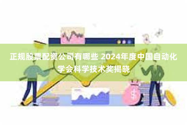 正规股票配资公司有哪些 2024年度中国自动化学会科学技术奖揭晓