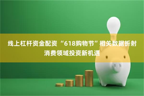 线上杠杆资金配资 “618购物节”相关数据折射消费领域投资新机遇