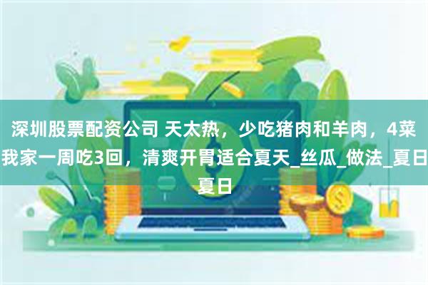 深圳股票配资公司 天太热，少吃猪肉和羊肉，4菜我家一周吃3回，清爽开胃适合夏天_丝瓜_做法_夏日