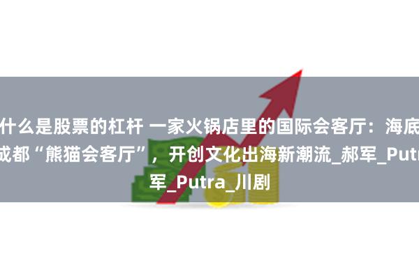 什么是股票的杠杆 一家火锅店里的国际会客厅：海底捞牵手成都“熊猫会客厅”，开创文化出海新潮流_郝军_Putra_川剧