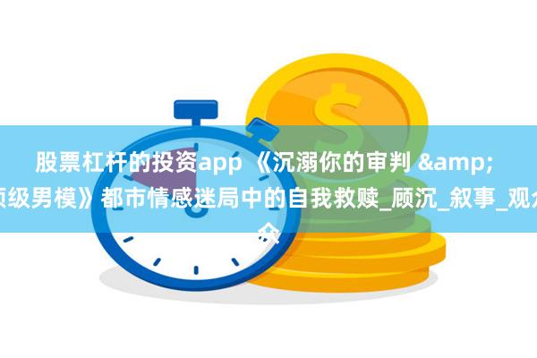 股票杠杆的投资app 《沉溺你的审判 & 顶级男模》都市情感迷局中的自我救赎_顾沉_叙事_观众