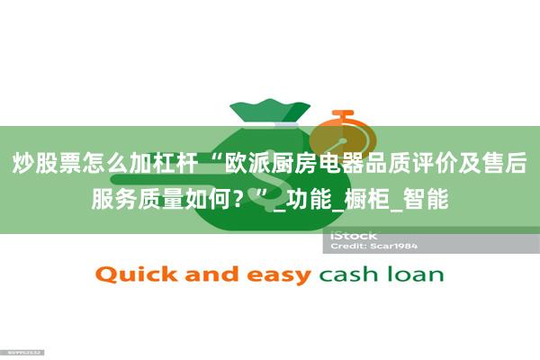 炒股票怎么加杠杆 “欧派厨房电器品质评价及售后服务质量如何？”_功能_橱柜_智能
