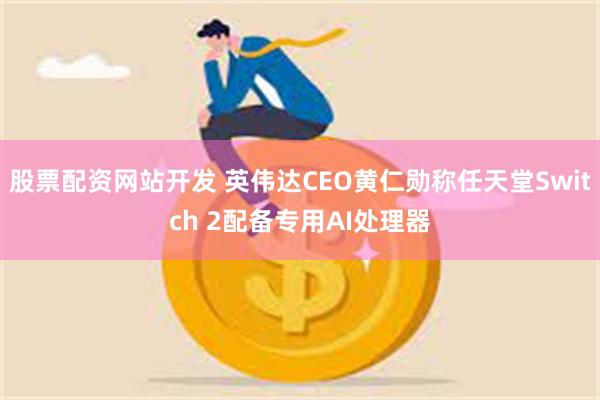 股票配资网站开发 英伟达CEO黄仁勋称任天堂Switch 2配备专用AI处理器