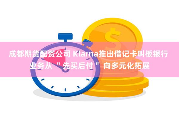 成都期货配资公司 Klarna推出借记卡叫板银行 业务从 ＂先买后付＂ 向多元化拓展