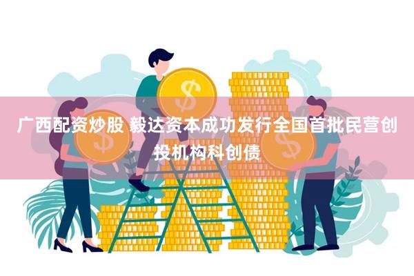 广西配资炒股 毅达资本成功发行全国首批民营创投机构科创债