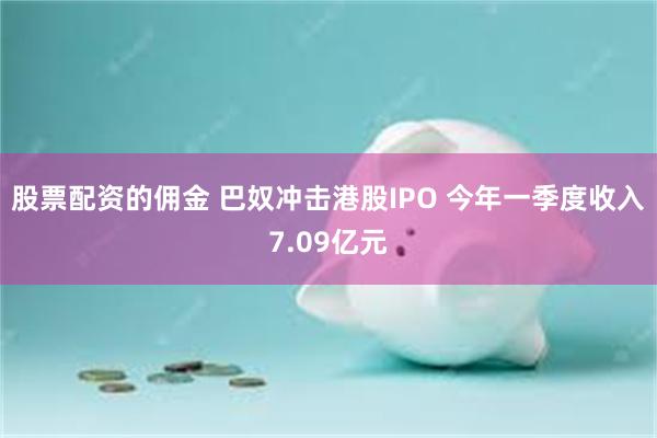 股票配资的佣金 巴奴冲击港股IPO 今年一季度收入7.09亿元