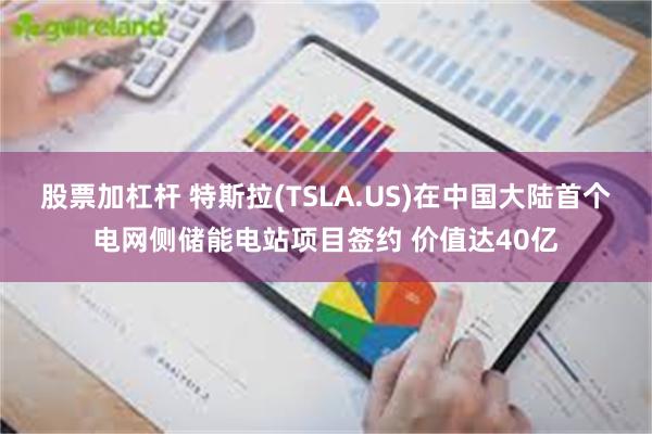 股票加杠杆 特斯拉(TSLA.US)在中国大陆首个电网侧储能电站项目签约 价值达40亿